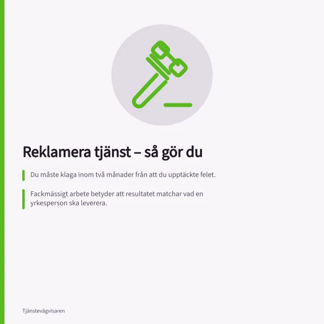 Reklamera tjänst – så gör du: Du måste klaga inom två månader från att du upptäckte felet.; Fackmässigt arbete betyder att resultatet matchar vad en yrkesperson ska leverera.; Du kan kräva rättning, prisavdrag eller hävning av avtalet vid fel i tjänsten. Hantera reklamation och garanti vid tjänsteköp